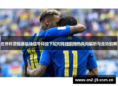 世界杯资格赛临场信号释放下轮对阵提前预热风向解析与走势前瞻