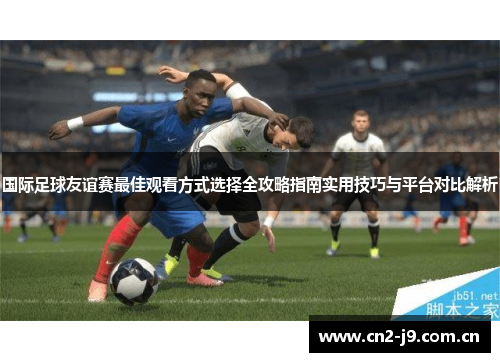 国际足球友谊赛最佳观看方式选择全攻略指南实用技巧与平台对比解析